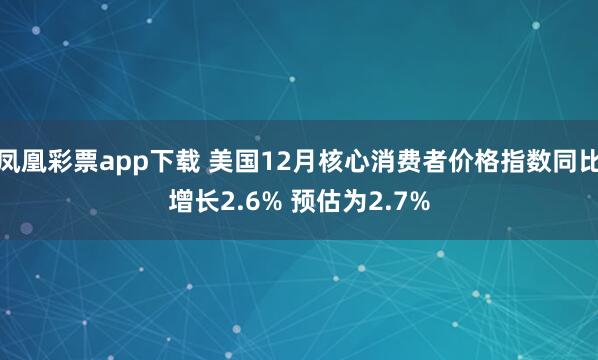 凤凰彩票app下载 美国12月核心消费者价格指数同比增长2.6% 预估为2.7%