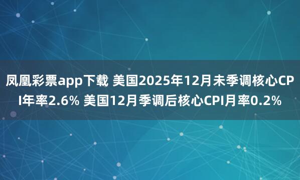 凤凰彩票app下载 美国2025年12月未季调核心CPI年率2.6% 美国12月季调后核心CPI月率0.2%
