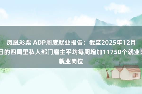 凤凰彩票 ADP周度就业报告：截至2025年12月27日的四周里私人部门雇主平均每周增加11750个就业岗位