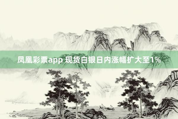 凤凰彩票app 现货白银日内涨幅扩大至1%