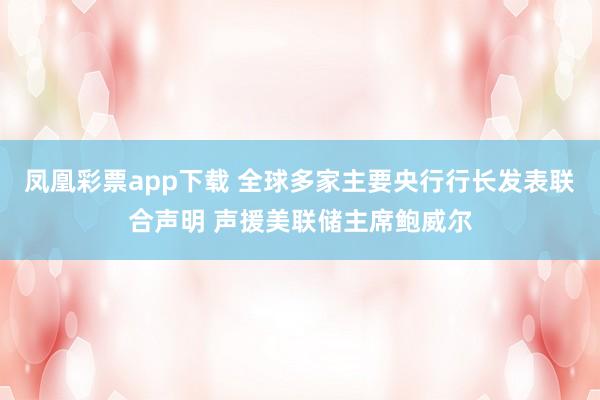 凤凰彩票app下载 全球多家主要央行行长发表联合声明 声援美联储主席鲍威尔