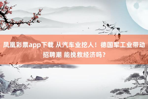 凤凰彩票app下载 从汽车业挖人！德国军工业带动招聘潮 能挽救经济吗？