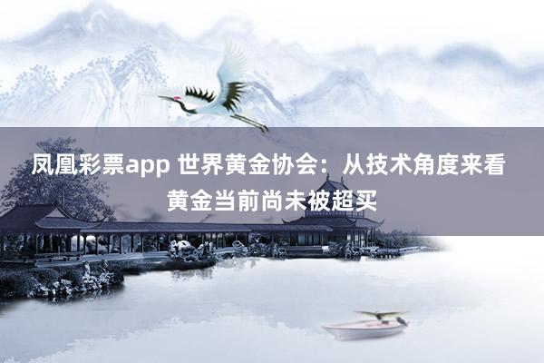 凤凰彩票app 世界黄金协会：从技术角度来看 黄金当前尚未被超买