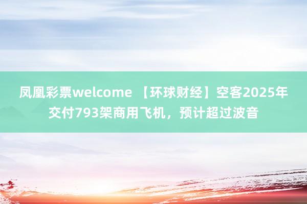 凤凰彩票welcome 【环球财经】空客2025年交付793架商用飞机，预计超过波音