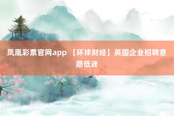 凤凰彩票官网app 【环球财经】英国企业招聘意愿低迷