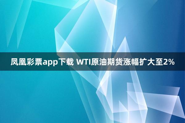 凤凰彩票app下载 WTI原油期货涨幅扩大至2%