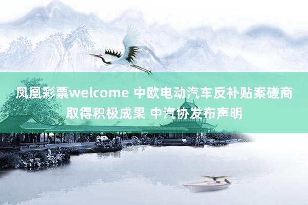 凤凰彩票welcome 中欧电动汽车反补贴案磋商取得积极成果 中汽协发布声明