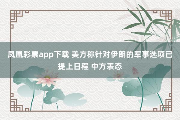 凤凰彩票app下载 美方称针对伊朗的军事选项已提上日程 中方表态