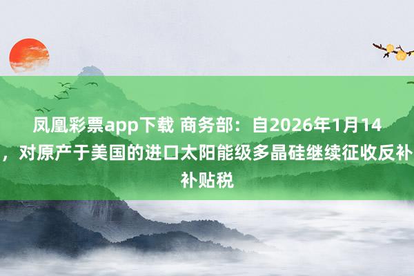 凤凰彩票app下载 商务部：自2026年1月14日起，对原产于美国的进口太阳能级多晶硅继续征收反补贴税