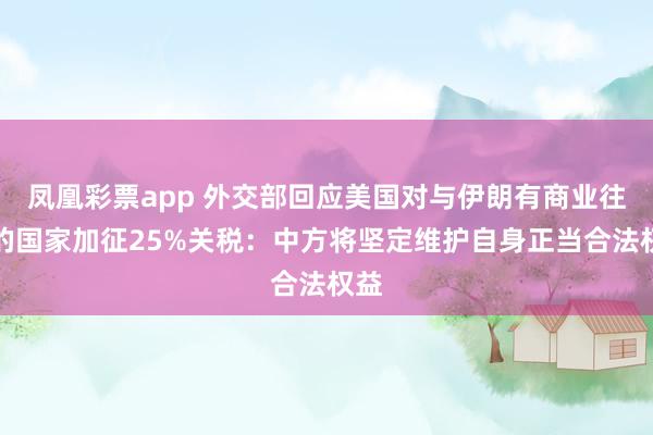 凤凰彩票app 外交部回应美国对与伊朗有商业往来的国家加征25%关税：中方将坚定维护自身正当合法权益