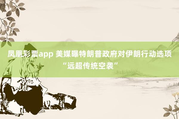 凤凰彩票app 美媒曝特朗普政府对伊朗行动选项“远超传统空袭”