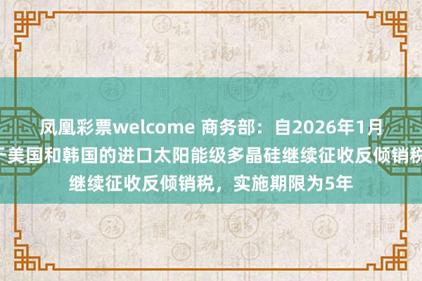凤凰彩票welcome 商务部：自2026年1月14日起，对原产于美国和韩国的进口太阳能级多晶硅继续征收反倾销税，实施期限为5年