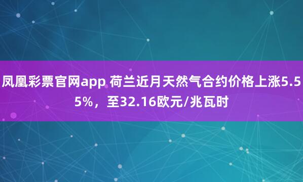 凤凰彩票官网app 荷兰近月天然气合约价格上涨5.55%，至32.16欧元/兆瓦时
