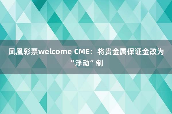 凤凰彩票welcome CME：将贵金属保证金改为“浮动”制