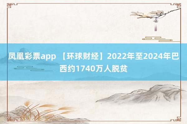 凤凰彩票app 【环球财经】2022年至2024年巴西约1740万人脱贫