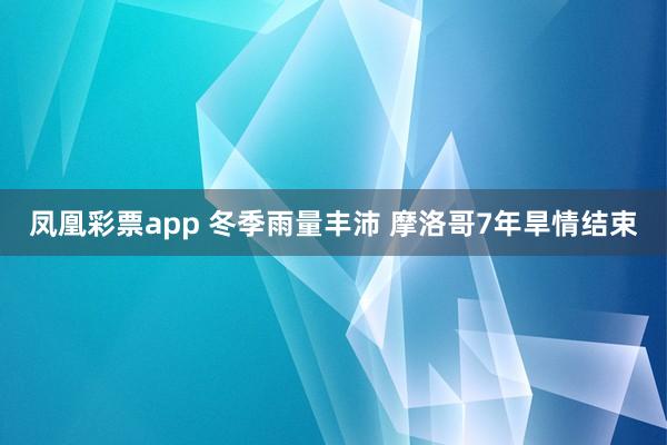 凤凰彩票app 冬季雨量丰沛 摩洛哥7年旱情结束