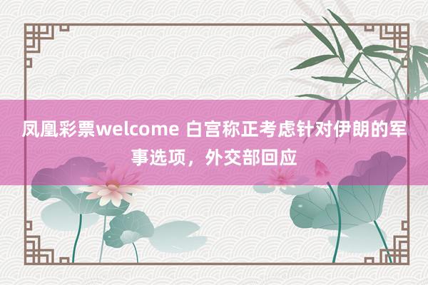 凤凰彩票welcome 白宫称正考虑针对伊朗的军事选项，外交部回应