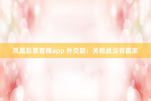 凤凰彩票官网app 外交部：关税战没有赢家