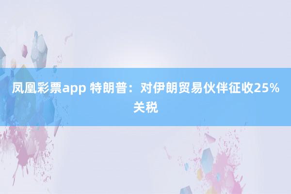 凤凰彩票app 特朗普：对伊朗贸易伙伴征收25%关税