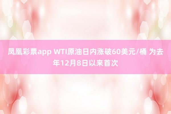 凤凰彩票app WTI原油日内涨破60美元/桶 为去年12月8日以来首次