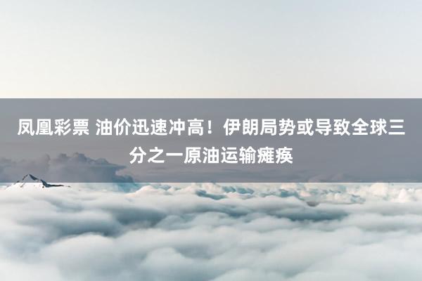 凤凰彩票 油价迅速冲高！伊朗局势或导致全球三分之一原油运输瘫痪