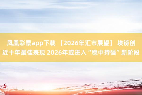 凤凰彩票app下载 【2026年汇市展望】 埃镑创近十年最佳表现 2026年或进入“稳中持强”新阶段