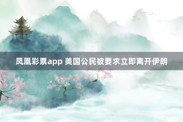 凤凰彩票app 美国公民被要求立即离开伊朗