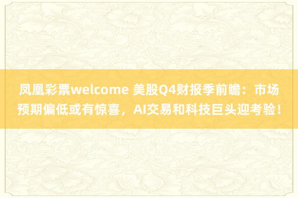 凤凰彩票welcome 美股Q4财报季前瞻：市场预期偏低或有惊喜，AI交易和科技巨头迎考验！