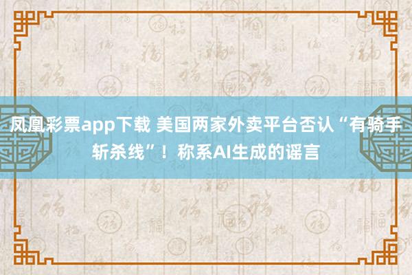凤凰彩票app下载 美国两家外卖平台否认“有骑手斩杀线”！称系AI生成的谣言