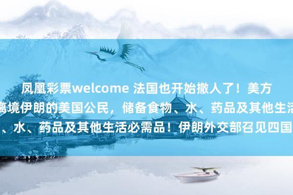 凤凰彩票welcome 法国也开始撤人了！美方发布紧急安全警示：无法离境伊朗的美国公民，储备食物、水、药品及其他生活必需品！伊朗外交部召见四国大使