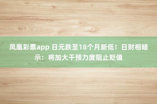 凤凰彩票app 日元跌至18个月新低！日财相暗示：将加大干预力度阻止贬值