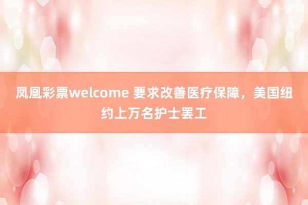 凤凰彩票welcome 要求改善医疗保障，美国纽约上万名护士罢工