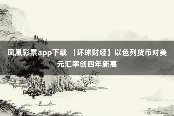 凤凰彩票app下载 【环球财经】以色列货币对美元汇率创四年新高