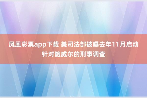凤凰彩票app下载 美司法部被曝去年11月启动针对鲍威尔的刑事调查