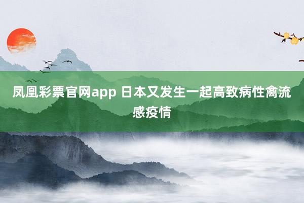 凤凰彩票官网app 日本又发生一起高致病性禽流感疫情