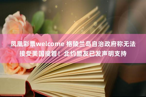 凤凰彩票welcome 格陵兰岛自治政府称无法接受美国接管！北约盟友已发声明支持
