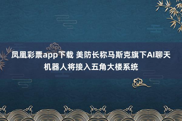 凤凰彩票app下载 美防长称马斯克旗下AI聊天机器人将接入五角大楼系统