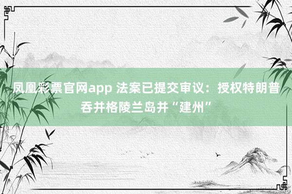 凤凰彩票官网app 法案已提交审议：授权特朗普吞并格陵兰岛并“建州”