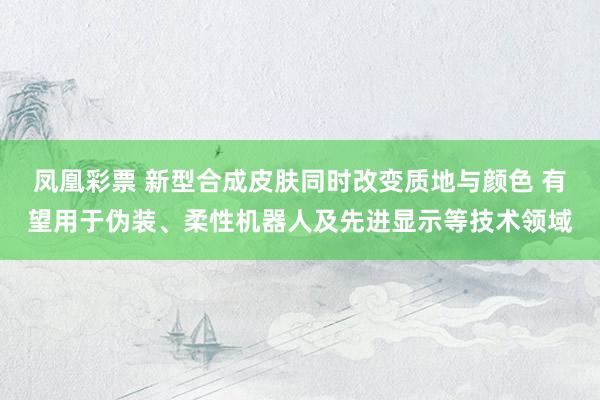 凤凰彩票 新型合成皮肤同时改变质地与颜色 有望用于伪装、柔性机器人及先进显示等技术领域