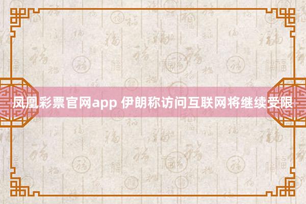 凤凰彩票官网app 伊朗称访问互联网将继续受限