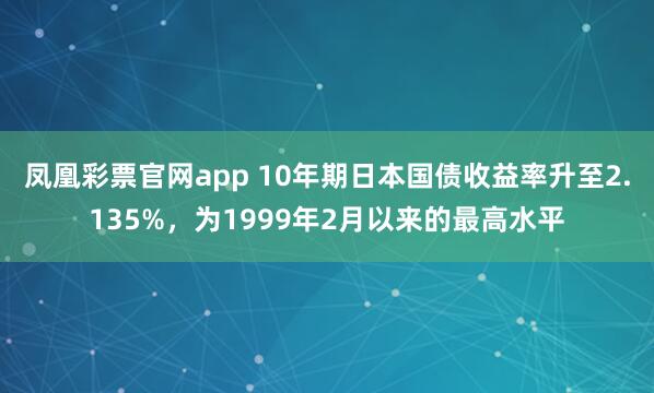 凤凰彩票官网app 10年期日本国债收益率升至2.135%，为1999年2月以来的最高水平