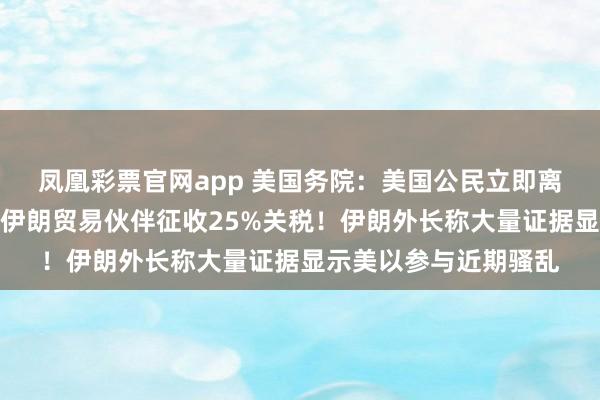 凤凰彩票官网app 美国务院：美国公民立即离开伊朗！特朗普：对伊朗贸易伙伴征收25%关税！伊朗外长称大量证据显示美以参与近期骚乱