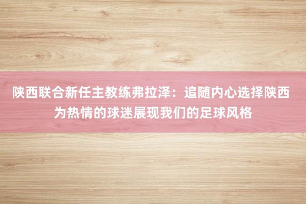陕西联合新任主教练弗拉泽：追随内心选择陕西 为热情的球迷展现我们的足球风格