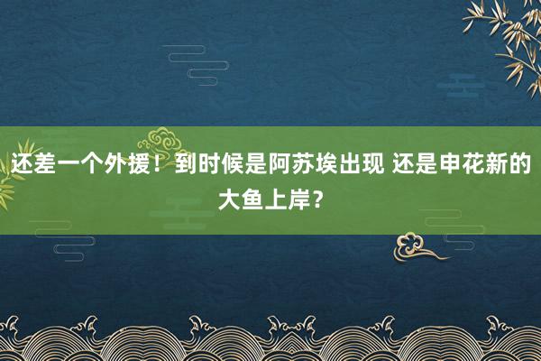 还差一个外援！到时候是阿苏埃出现 还是申花新的大鱼上岸？