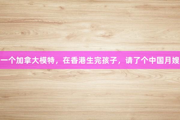 一个加拿大模特，在香港生完孩子，请了个中国月嫂