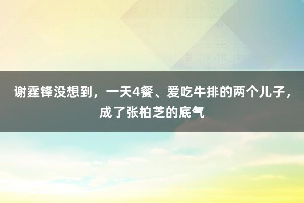 谢霆锋没想到，一天4餐、爱吃牛排的两个儿子，成了张柏芝的底气