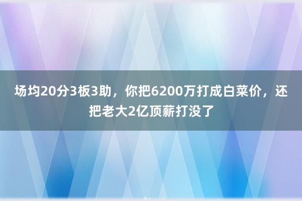 场均20分3板3助，你把6200万打成白菜价，还把老大2亿顶薪打没了