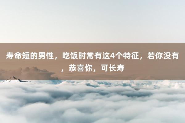 寿命短的男性，吃饭时常有这4个特征，若你没有，恭喜你，可长寿