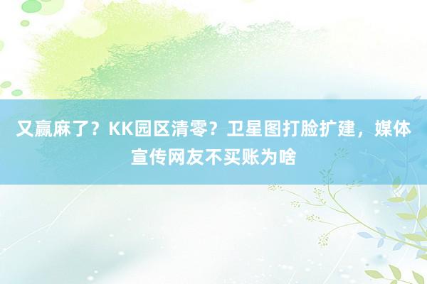 又赢麻了？KK园区清零？卫星图打脸扩建，媒体宣传网友不买账为啥