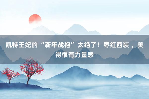 凯特王妃的 “新年战袍” 太绝了！枣红西装 ，美得很有力量感